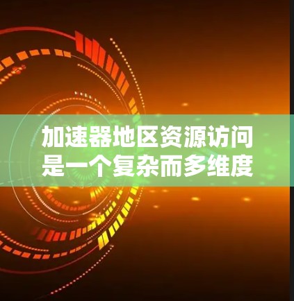 加速器地区资源访问是一个复杂而多维度的技术问题，涉及技术实现、优化策略、安全性和应用场景等多个方面。以下是对这一问题的详细分析和总结