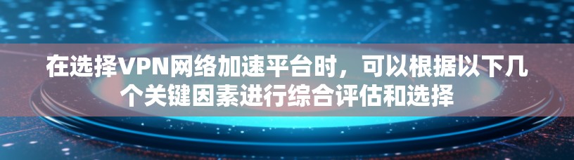 在选择VPN网络加速平台时，可以根据以下几个关键因素进行综合评估和选择