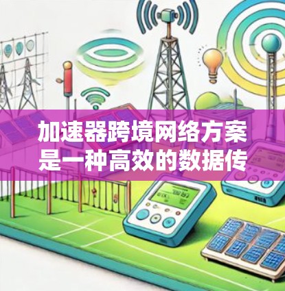 加速器跨境网络方案是一种高效的数据传输解决方案，旨在优化跨国数据传输，解决延迟和带宽瓶颈问题。以下是对该方案的详细分析和总结