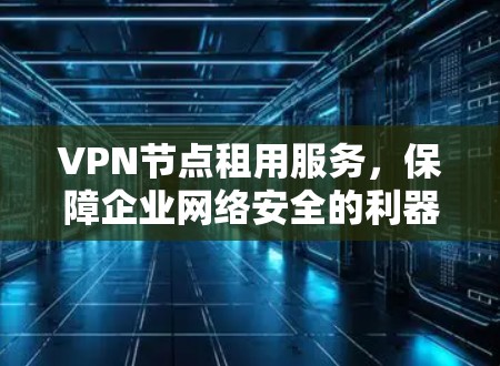 VPN节点租用服务,保障企业网络安全的利器 VPN节点租用服务,保障企业网络安全的利器