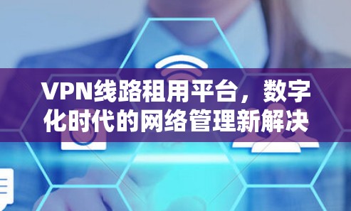VPN线路租用平台,数字化时代的网络管理新解决方案 VPN线路租用平台,数字化时代的网络管理新解决方案
