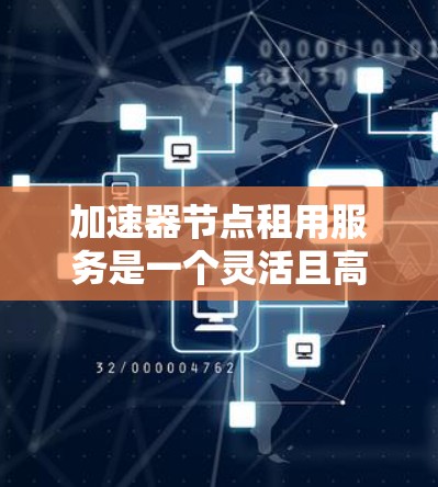 加速器节点租用服务是一个灵活且高效的网络解决方案,适用于多种企业需求。以下是对这一服务的详细分析和总结 加速器节点租用服务是一个灵活且高效的网络解决方案,适用于多种企业需求。以下是对这一服务的详细分析和总结