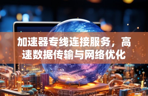 加速器专线连接服务,高速数据传输与网络优化 加速器专线连接服务,高速数据传输与网络优化