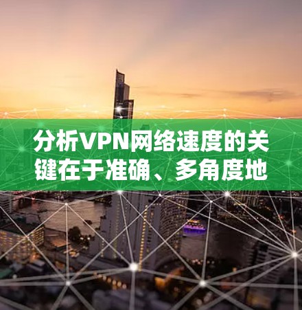 分析VPN网络速度的关键在于准确、多角度地测试,以确保结果可靠。以下是详细的步骤和建议 分析VPN网络速度的关键在于准确、多角度地测试,以确保结果可靠。以下是详细的步骤和建议