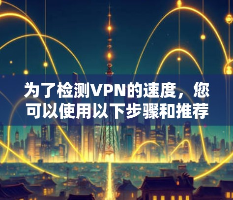 为了检测VPN的速度,您可以使用以下步骤和推荐的网站 为了检测VPN的速度,您可以使用以下步骤和推荐的网站
