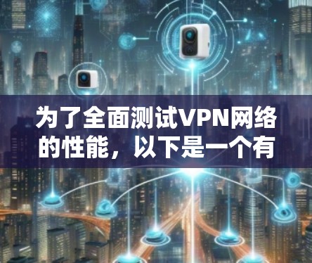 为了全面测试VPN网络的性能，以下是一个有条理的测试计划和步骤