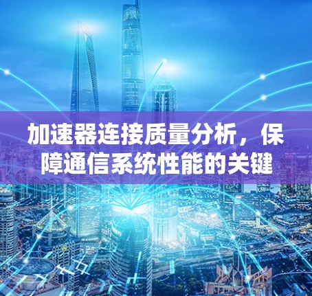 加速器连接质量分析，保障通信系统性能的关键因素