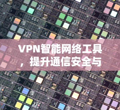 VPN智能网络工具，提升通信安全与效率