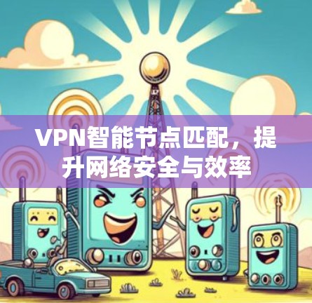 VPN智能节点匹配,提升网络安全与效率 VPN智能节点匹配,提升网络安全与效率