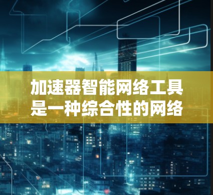 加速器智能网络工具是一种综合性的网络优化解决方案,旨在通过智能化的方式提升网络性能和效率。以下是对这一概念的详细分析 加速器智能网络工具是一种综合性的网络优化解决方案,旨在通过智能化的方式提升网络性能和效率。以下是对这一概念的详细分析
