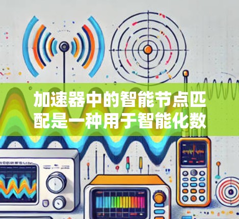 加速器中的智能节点匹配是一种用于智能化数据处理的高效机制,旨在通过动态配对节点,优化资源分配和任务处理。以下是对这一概念的详细分析和总结 加速器中的智能节点匹配是一种用于智能化数据处理的高效机制,旨在通过动态配对节点,优化资源分配和任务处理。以下是对这一概念的详细分析和总结