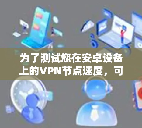 为了测试您在安卓设备上的VPN节点速度，可以按照以下步骤进行
