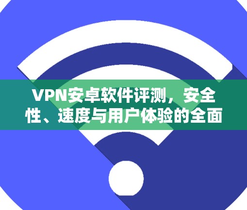 VPN安卓软件评测,安全性、速度与用户体验的全面分析 VPN安卓软件评测,安全性、速度与用户体验的全面分析