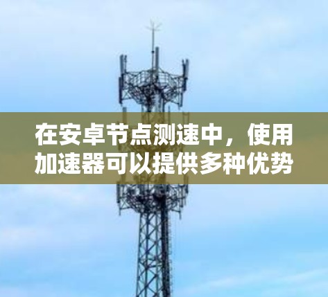 在安卓节点测速中,使用加速器可以提供多种优势,但也需要仔细考虑其影响。以下是对问题的分点总结 在安卓节点测速中,使用加速器可以提供多种优势,但也需要仔细考虑其影响。以下是对问题的分点总结