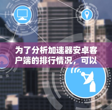 为了分析加速器安卓客户端的排行情况,可以从以下几个方面进行探讨 为了分析加速器安卓客户端的排行情况,可以从以下几个方面进行探讨