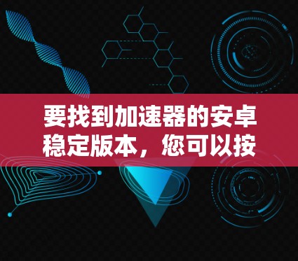 要找到加速器的安卓稳定版本,您可以按照以下步骤操作 要找到加速器的安卓稳定版本,您可以按照以下步骤操作