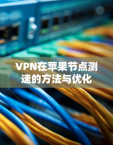 VPN在苹果节点测速的方法与优化