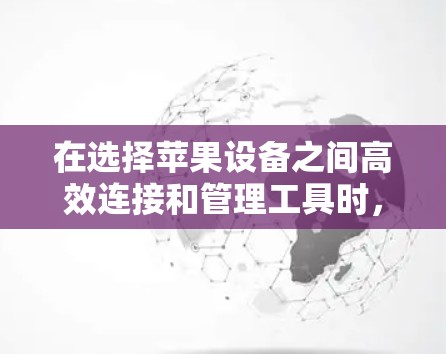 在选择苹果设备之间高效连接和管理工具时,可以按照以下步骤进行评估和选择 在选择苹果设备之间高效连接和管理工具时,可以按照以下步骤进行评估和选择