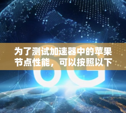 为了测试加速器中的苹果节点性能,可以按照以下步骤进行 为了测试加速器中的苹果节点性能,可以按照以下步骤进行