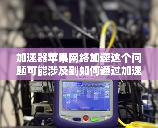 加速器苹果网络加速这个问题可能涉及到如何通过加速器来优化苹果设备的网络性能，例如提升网络连接速度、减少延迟或提高数据传输效率。以下是一些可能的解释和解决方案