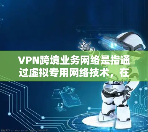 VPN跨境业务网络是指通过虚拟专用网络技术,在不同国家之间建立安全的数据传输通道。以下是对VPN跨境业务网络的详细分析和总结 VPN跨境业务网络是指通过虚拟专用网络技术,在不同国家之间建立安全的数据传输通道。以下是对VPN跨境业务网络的详细分析和总结
