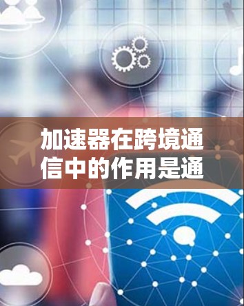 加速器在跨境通信中的作用是通过优化数据传输路径和提高网络性能，解决带宽限制、延迟高和网络不稳定等问题。以下是加速器在跨境通信中的详细分析和解决方案
