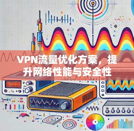 VPN流量优化方案,提升网络性能与安全性 VPN流量优化方案,提升网络性能与安全性