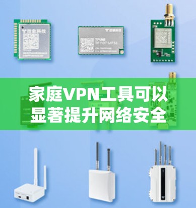 家庭VPN工具可以显著提升网络安全性和灵活性，以下是对家庭VPN使用的全面分析和建议