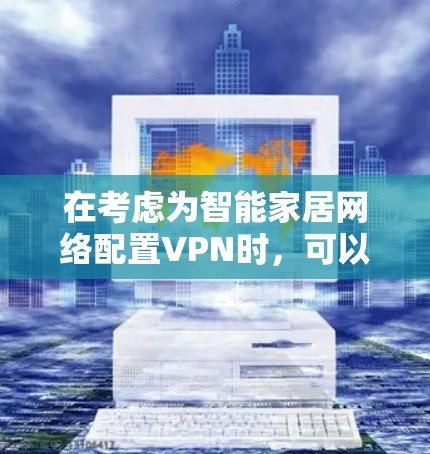 在考虑为智能家居网络配置VPN时，可以从以下几个方面进行分析和规划