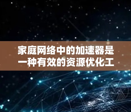家庭网络中的加速器是一种有效的资源优化工具,能够显著提升多设备协作的效率和性能。以下是对加速器在家庭网络中的作用、应用场景和选择工具的详细分析 家庭网络中的加速器是一种有效的资源优化工具,能够显著提升多设备协作的效率和性能。以下是对加速器在家庭网络中的作用、应用场景和选择工具的详细分析