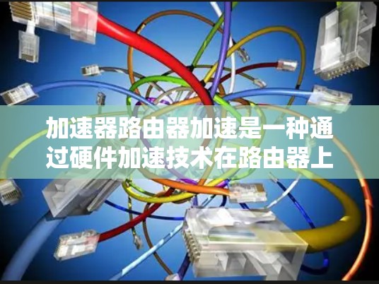 加速器路由器加速是一种通过硬件加速技术在路由器上实现数据包处理,以提高网络性能的方法。以下是关于加速器路由器加速的详细解释 加速器路由器加速是一种通过硬件加速技术在路由器上实现数据包处理,以提高网络性能的方法。以下是关于加速器路由器加速的详细解释