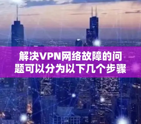 解决VPN网络故障的问题可以分为以下几个步骤 解决VPN网络故障的问题可以分为以下几个步骤