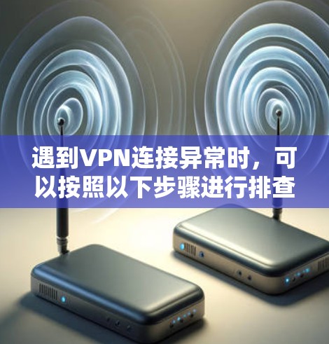 遇到VPN连接异常时,可以按照以下步骤进行排查和解决 遇到VPN连接异常时,可以按照以下步骤进行排查和解决