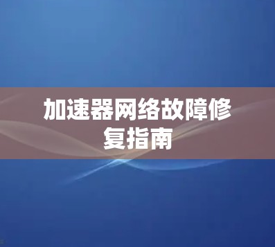 加速器网络故障修复指南 加速器网络故障修复指南