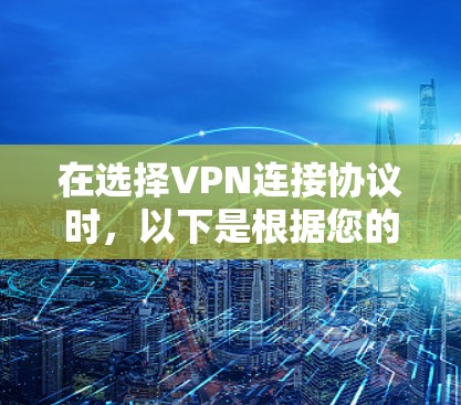 在选择VPN连接协议时，以下是根据您的需求和考虑因素的总结和建议
