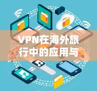 VPN在海外旅行中的应用与安全保障 VPN在海外旅行中的应用与安全保障