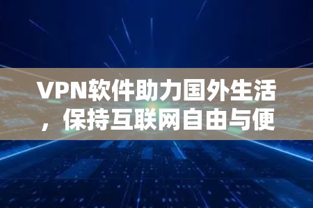 VPN软件助力国外生活,保持互联网自由与便利 VPN软件助力国外生活,保持互联网自由与便利