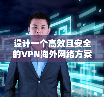 设计一个高效且安全的VPN海外网络方案需要综合考虑多个方面，包括协议选择、服务器部署、安全措施、网络性能、管理维护以及成本合规等。以下是一个结构化的方案