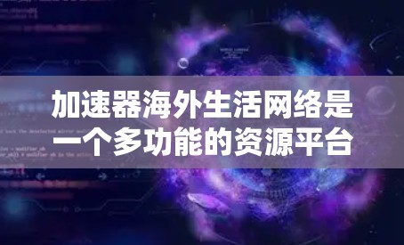 加速器海外生活网络是一个多功能的资源平台,旨在帮助人们在海外生活中更好地适应和解决各种问题。以下是对该网络的详细分析 加速器海外生活网络是一个多功能的资源平台,旨在帮助人们在海外生活中更好地适应和解决各种问题。以下是对该网络的详细分析