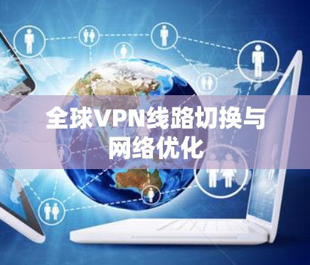 全球VPN线路切换与网络优化 全球VPN线路切换与网络优化