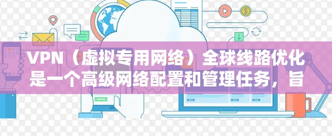 VPN（虚拟专用网络）全球线路优化是一个高级网络配置和管理任务，旨在通过优化VPN服务器的位置、配置和管理策略，提升网络性能和稳定性。以下是一些关键点和建议，帮助您优化全球范围内的VPN线路