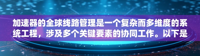 加速器的全球线路管理是一个复杂而多维度的系统工程，涉及多个关键要素的协同工作。以下是对这一系统的详细分析和总结