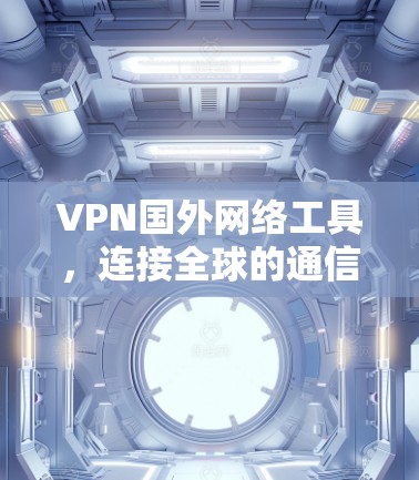 VPN国外网络工具，连接全球的通信解决方案