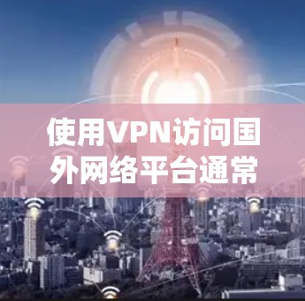 使用VPN访问国外网络平台通常是为了绕过地区限制、保护隐私或访问国外的服务。以下是一些常用的VPN服务和平台，帮助你访问国外网络资源