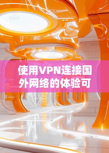 使用VPN连接国外网络的体验可以从多个方面进行分析，以下是一个结构化的总结