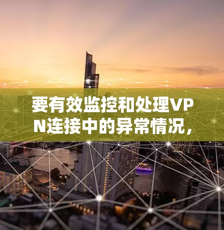 要有效监控和处理VPN连接中的异常情况，可以按照以下步骤进行