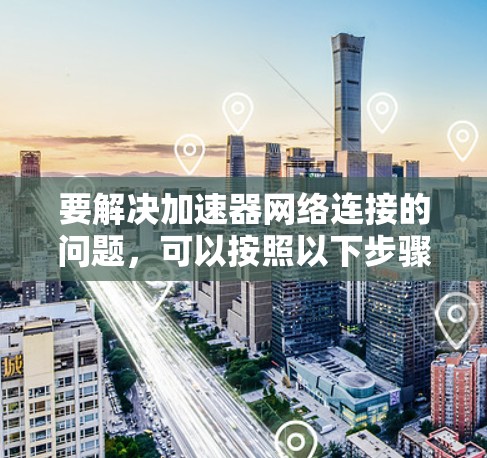 要解决加速器网络连接的问题,可以按照以下步骤进行 要解决加速器网络连接的问题,可以按照以下步骤进行
