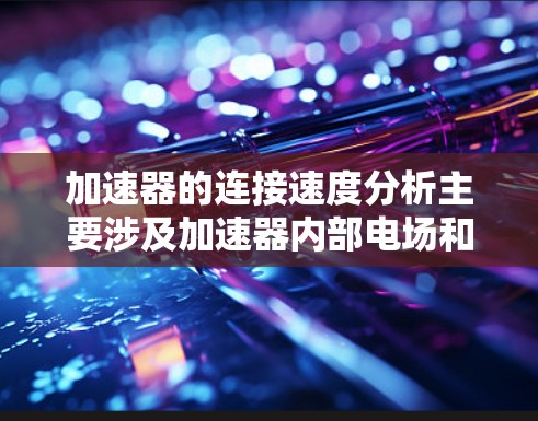 加速器的连接速度分析主要涉及加速器内部电场和磁场的协同作用，以及连接部分对子粒子运动的影响。以下是对加速器连接速度分析的详细解释