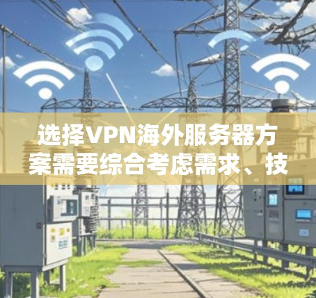 选择VPN海外服务器方案需要综合考虑需求、技术能力、预算和管理因素。以下是针对不同使用场景的详细建议