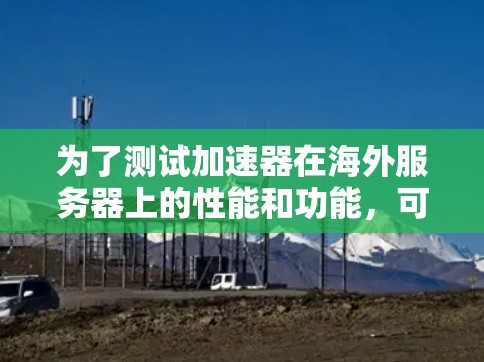 为了测试加速器在海外服务器上的性能和功能,可以按照以下步骤进行 为了测试加速器在海外服务器上的性能和功能,可以按照以下步骤进行